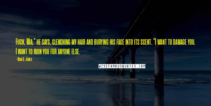 Nina G. Jones Quotes: Fuck, Mia," he says, clenching my hair and burying his face into its scent. "I want to damage you. I want to ruin you for anyone else.
