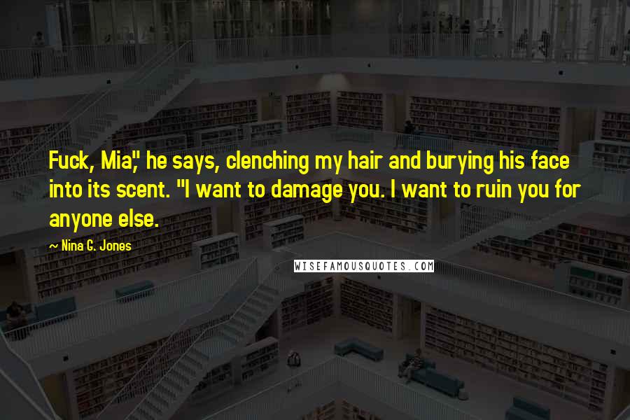 Nina G. Jones Quotes: Fuck, Mia," he says, clenching my hair and burying his face into its scent. "I want to damage you. I want to ruin you for anyone else.