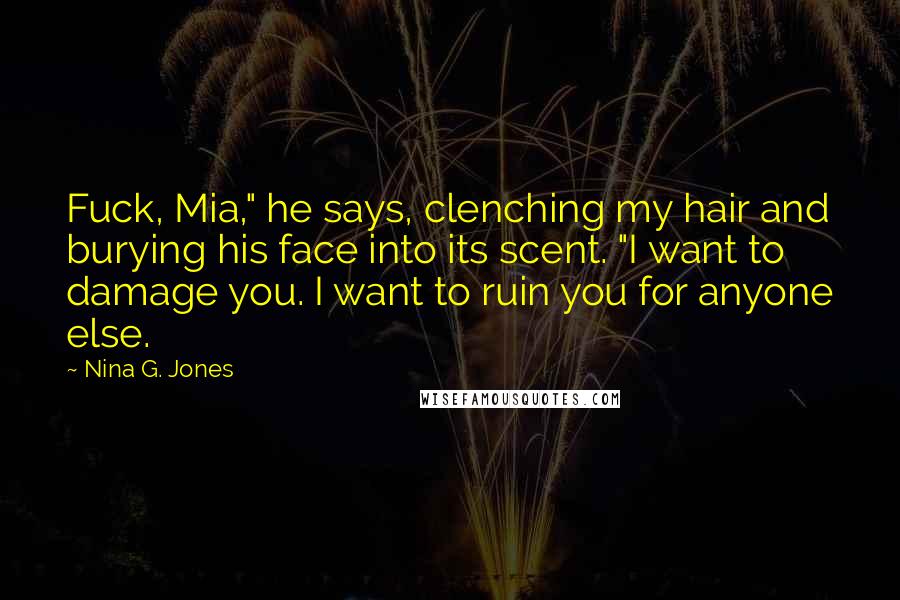 Nina G. Jones Quotes: Fuck, Mia," he says, clenching my hair and burying his face into its scent. "I want to damage you. I want to ruin you for anyone else.