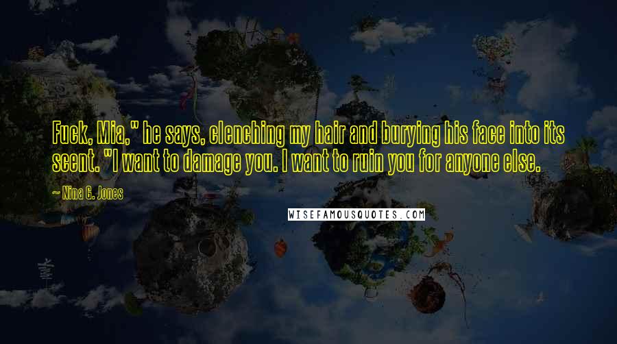 Nina G. Jones Quotes: Fuck, Mia," he says, clenching my hair and burying his face into its scent. "I want to damage you. I want to ruin you for anyone else.