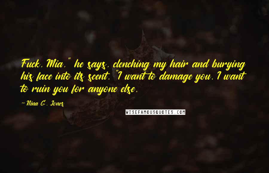 Nina G. Jones Quotes: Fuck, Mia," he says, clenching my hair and burying his face into its scent. "I want to damage you. I want to ruin you for anyone else.