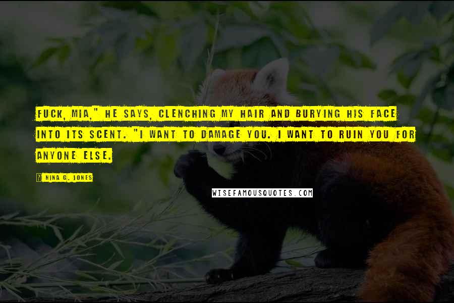 Nina G. Jones Quotes: Fuck, Mia," he says, clenching my hair and burying his face into its scent. "I want to damage you. I want to ruin you for anyone else.
