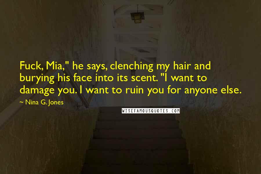 Nina G. Jones Quotes: Fuck, Mia," he says, clenching my hair and burying his face into its scent. "I want to damage you. I want to ruin you for anyone else.