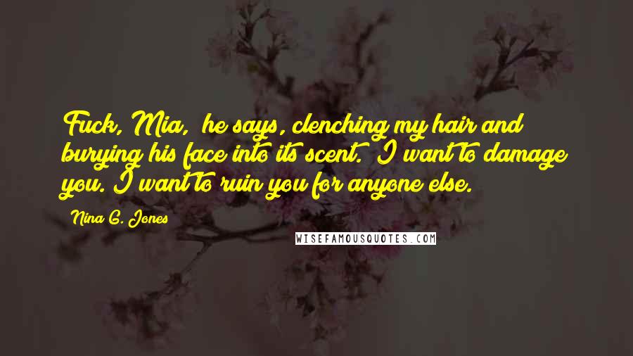 Nina G. Jones Quotes: Fuck, Mia," he says, clenching my hair and burying his face into its scent. "I want to damage you. I want to ruin you for anyone else.