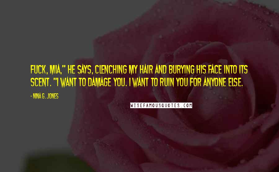 Nina G. Jones Quotes: Fuck, Mia," he says, clenching my hair and burying his face into its scent. "I want to damage you. I want to ruin you for anyone else.