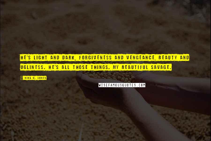 Nina G. Jones Quotes: He's light and dark, forgiveness and vengeance, beauty and ugliness. He's all those things. My beautiful savage.