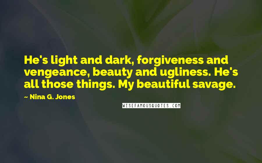 Nina G. Jones Quotes: He's light and dark, forgiveness and vengeance, beauty and ugliness. He's all those things. My beautiful savage.