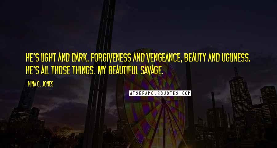 Nina G. Jones Quotes: He's light and dark, forgiveness and vengeance, beauty and ugliness. He's all those things. My beautiful savage.