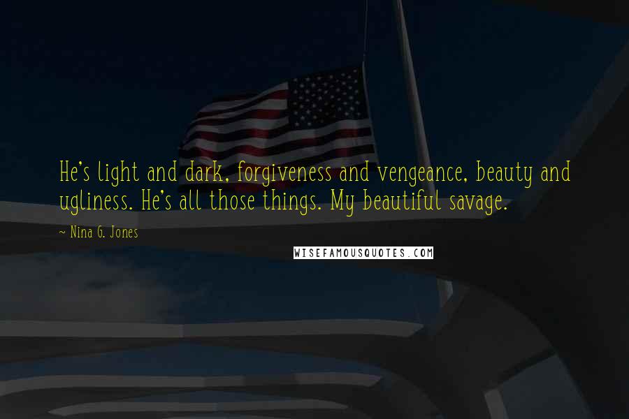 Nina G. Jones Quotes: He's light and dark, forgiveness and vengeance, beauty and ugliness. He's all those things. My beautiful savage.