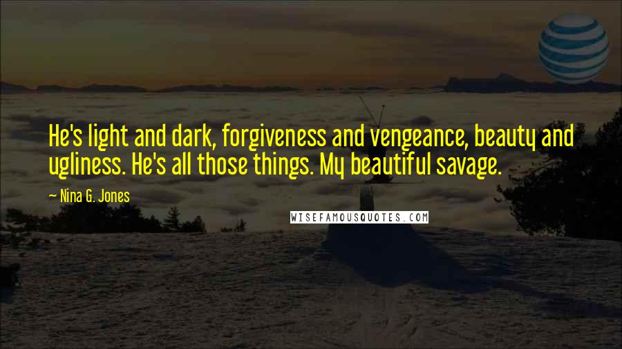 Nina G. Jones Quotes: He's light and dark, forgiveness and vengeance, beauty and ugliness. He's all those things. My beautiful savage.