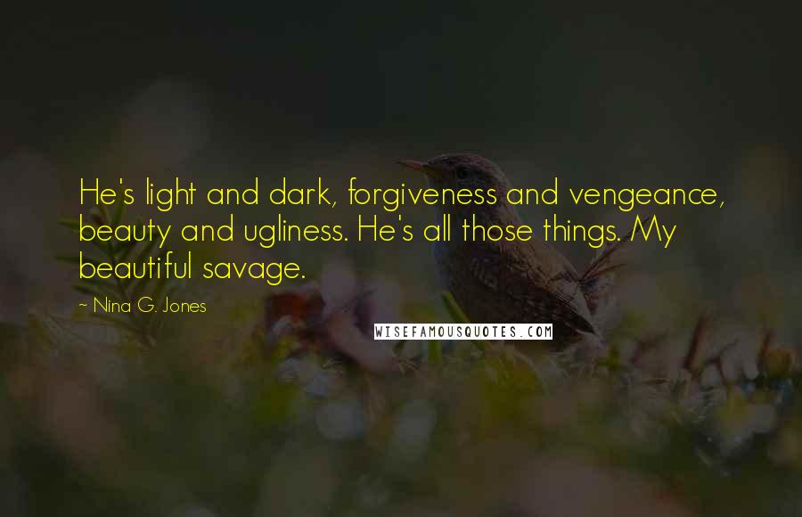 Nina G. Jones Quotes: He's light and dark, forgiveness and vengeance, beauty and ugliness. He's all those things. My beautiful savage.