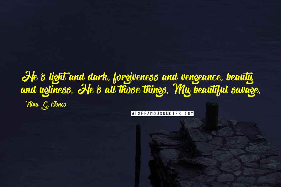 Nina G. Jones Quotes: He's light and dark, forgiveness and vengeance, beauty and ugliness. He's all those things. My beautiful savage.