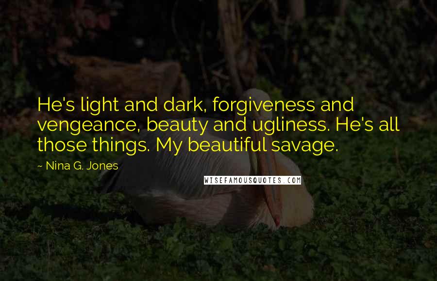 Nina G. Jones Quotes: He's light and dark, forgiveness and vengeance, beauty and ugliness. He's all those things. My beautiful savage.