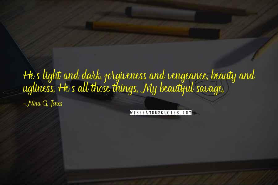 Nina G. Jones Quotes: He's light and dark, forgiveness and vengeance, beauty and ugliness. He's all those things. My beautiful savage.