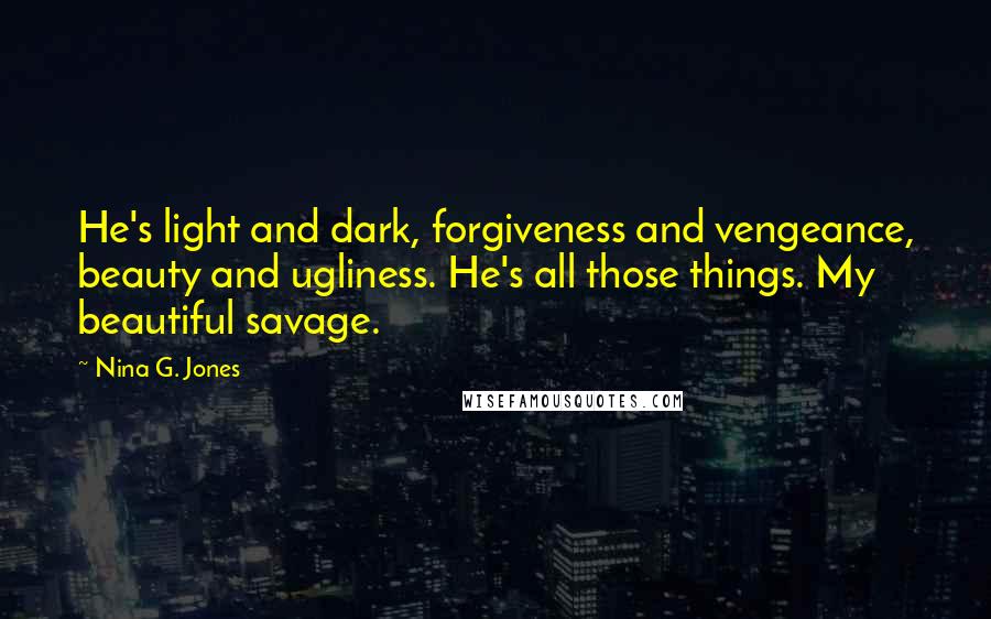 Nina G. Jones Quotes: He's light and dark, forgiveness and vengeance, beauty and ugliness. He's all those things. My beautiful savage.