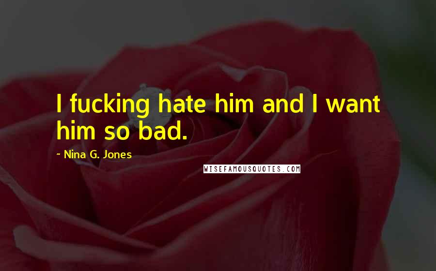 Nina G. Jones Quotes: I fucking hate him and I want him so bad.