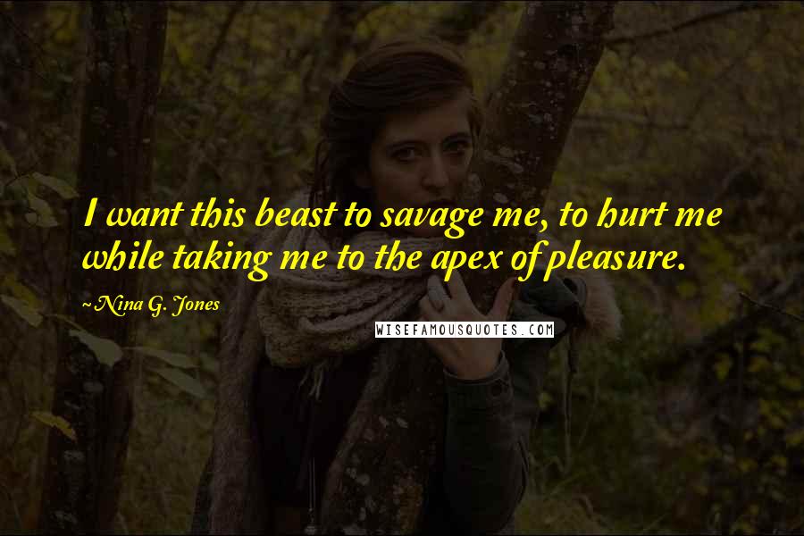 Nina G. Jones Quotes: I want this beast to savage me, to hurt me while taking me to the apex of pleasure.