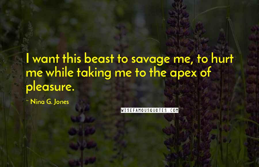 Nina G. Jones Quotes: I want this beast to savage me, to hurt me while taking me to the apex of pleasure.