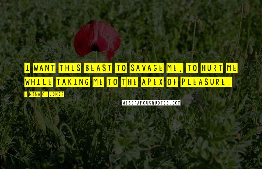 Nina G. Jones Quotes: I want this beast to savage me, to hurt me while taking me to the apex of pleasure.