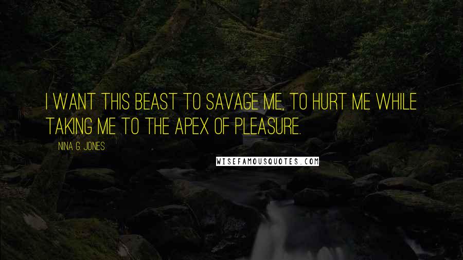 Nina G. Jones Quotes: I want this beast to savage me, to hurt me while taking me to the apex of pleasure.