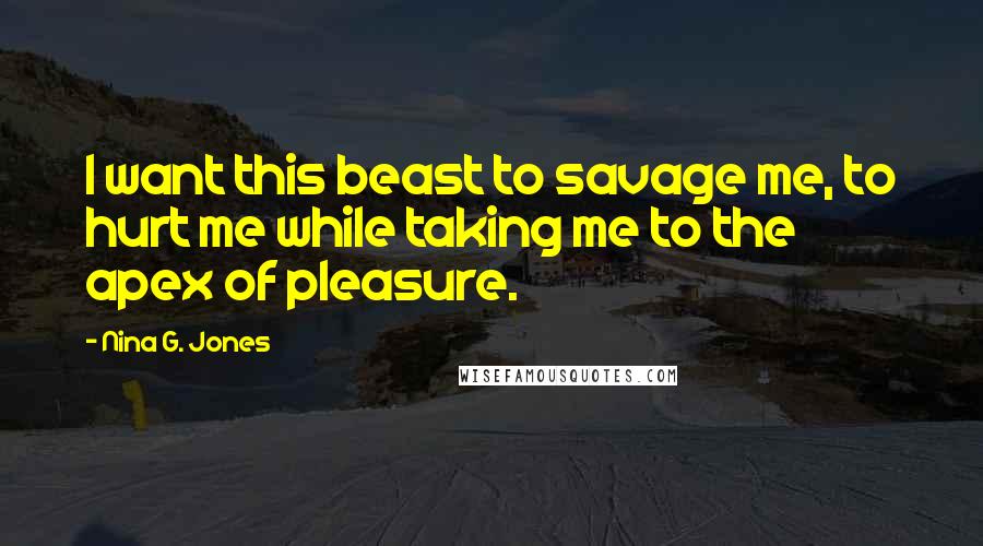 Nina G. Jones Quotes: I want this beast to savage me, to hurt me while taking me to the apex of pleasure.