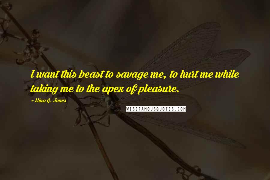 Nina G. Jones Quotes: I want this beast to savage me, to hurt me while taking me to the apex of pleasure.