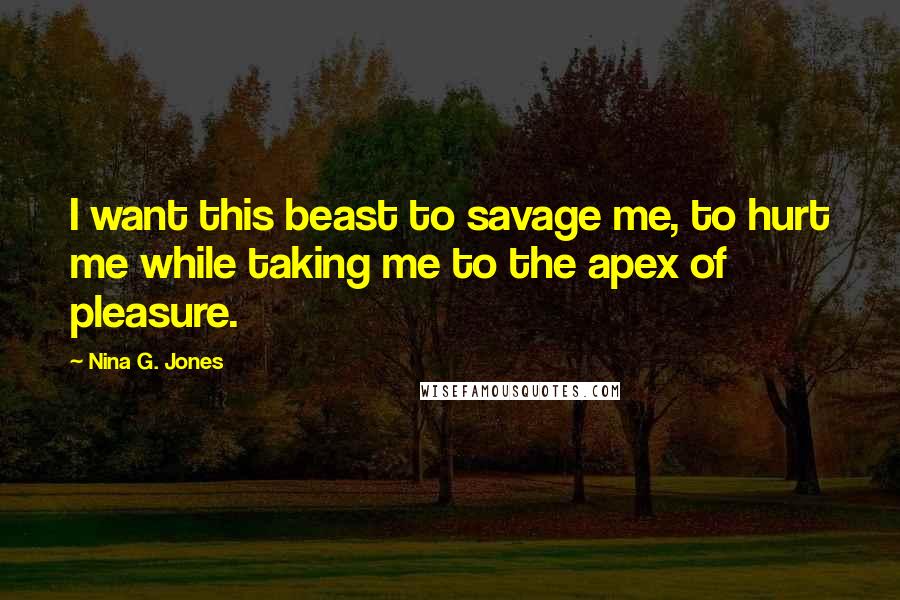 Nina G. Jones Quotes: I want this beast to savage me, to hurt me while taking me to the apex of pleasure.