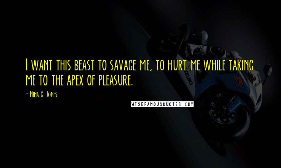 Nina G. Jones Quotes: I want this beast to savage me, to hurt me while taking me to the apex of pleasure.