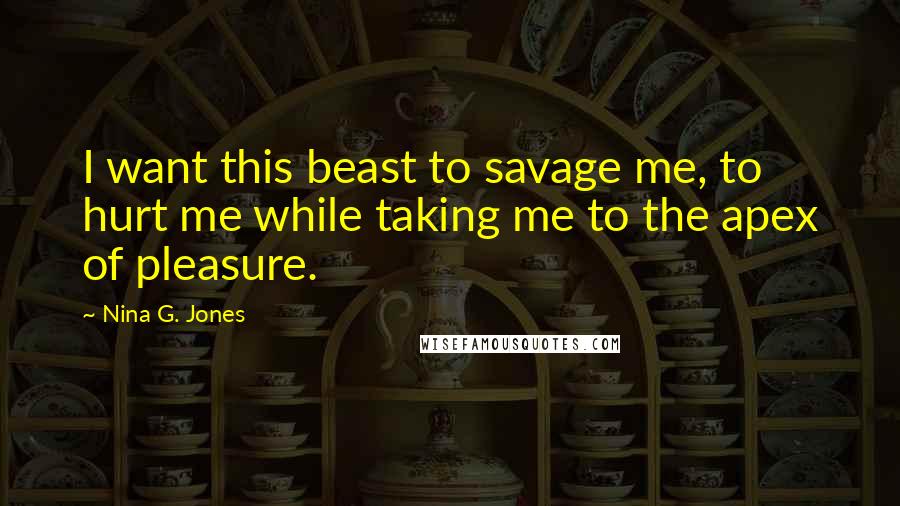 Nina G. Jones Quotes: I want this beast to savage me, to hurt me while taking me to the apex of pleasure.