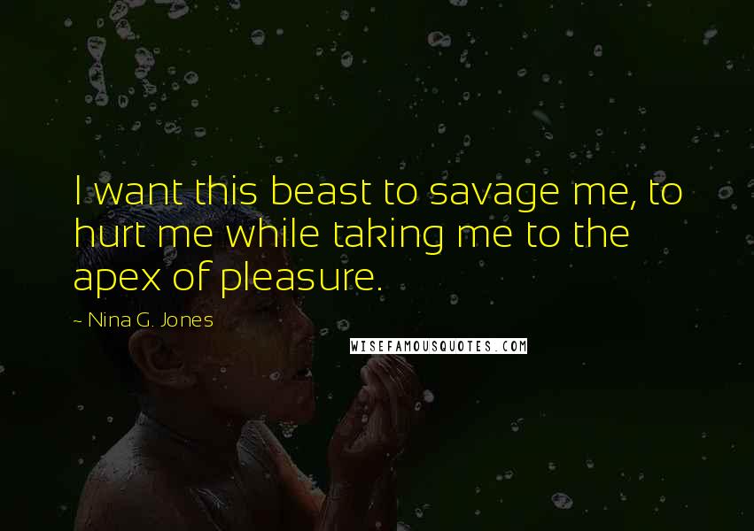 Nina G. Jones Quotes: I want this beast to savage me, to hurt me while taking me to the apex of pleasure.