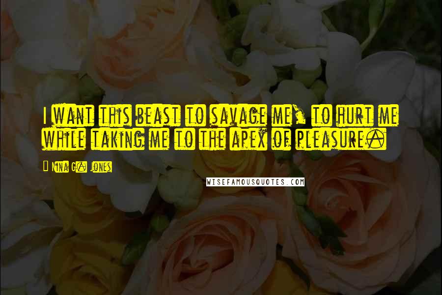 Nina G. Jones Quotes: I want this beast to savage me, to hurt me while taking me to the apex of pleasure.