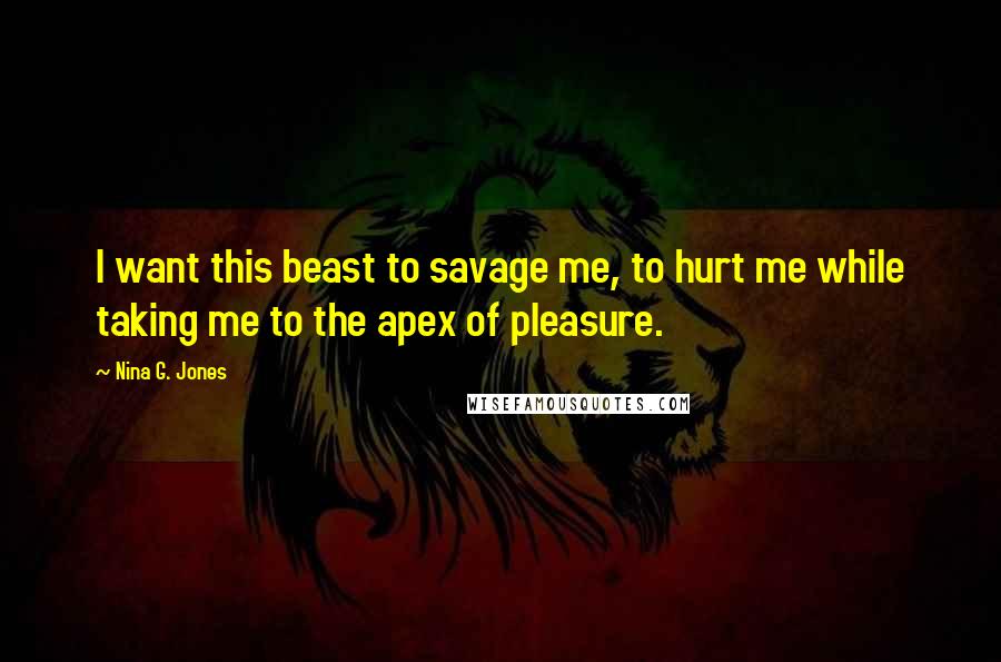 Nina G. Jones Quotes: I want this beast to savage me, to hurt me while taking me to the apex of pleasure.