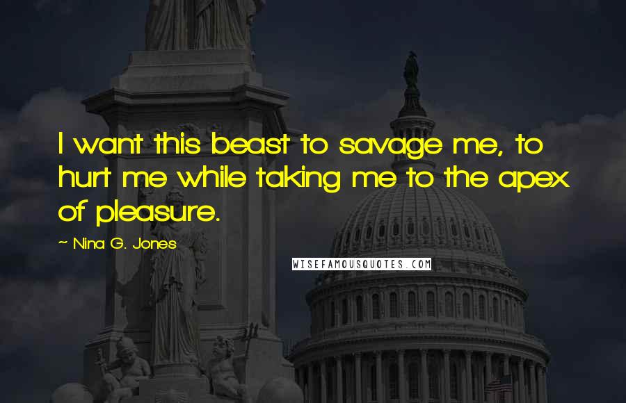 Nina G. Jones Quotes: I want this beast to savage me, to hurt me while taking me to the apex of pleasure.