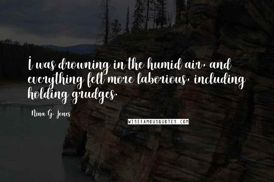 Nina G. Jones Quotes: I was drowning in the humid air, and everything felt more laborious, including holding grudges.