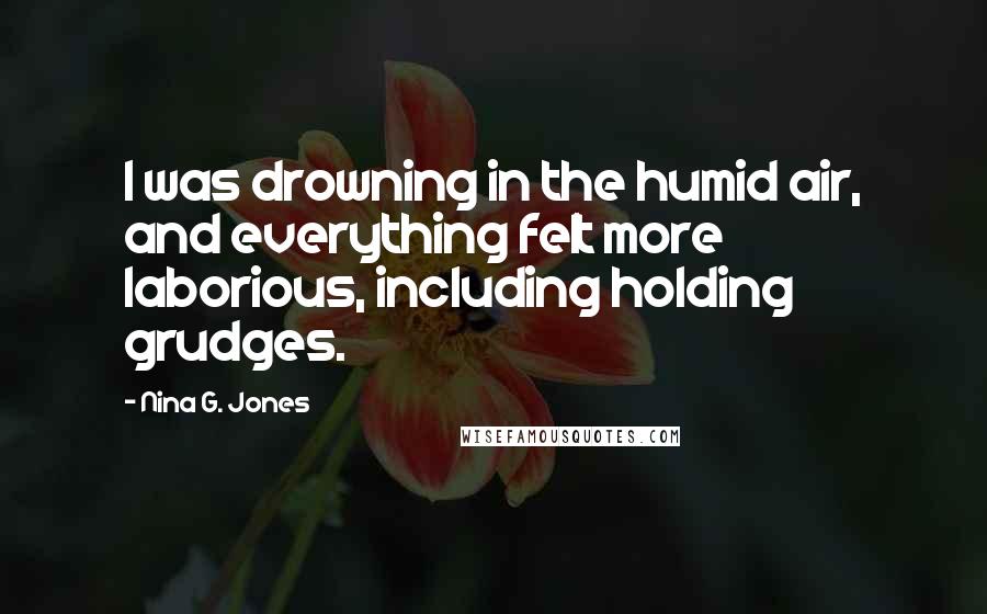 Nina G. Jones Quotes: I was drowning in the humid air, and everything felt more laborious, including holding grudges.