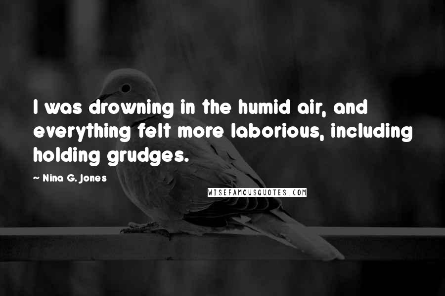 Nina G. Jones Quotes: I was drowning in the humid air, and everything felt more laborious, including holding grudges.