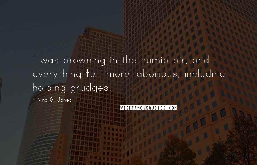 Nina G. Jones Quotes: I was drowning in the humid air, and everything felt more laborious, including holding grudges.