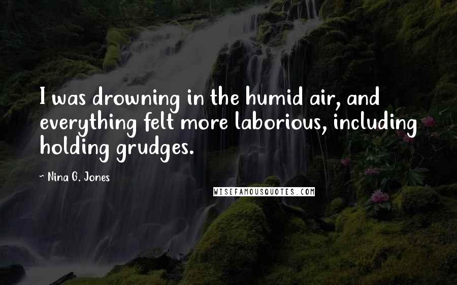 Nina G. Jones Quotes: I was drowning in the humid air, and everything felt more laborious, including holding grudges.
