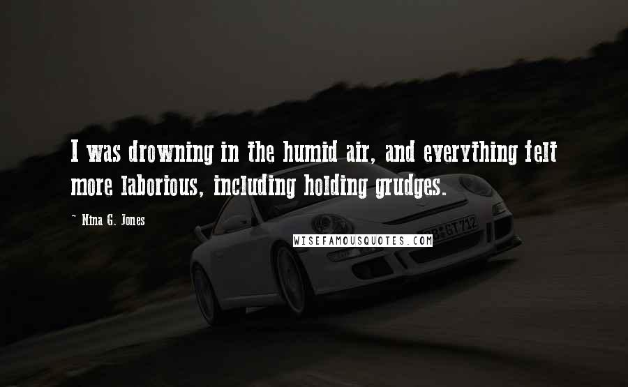 Nina G. Jones Quotes: I was drowning in the humid air, and everything felt more laborious, including holding grudges.