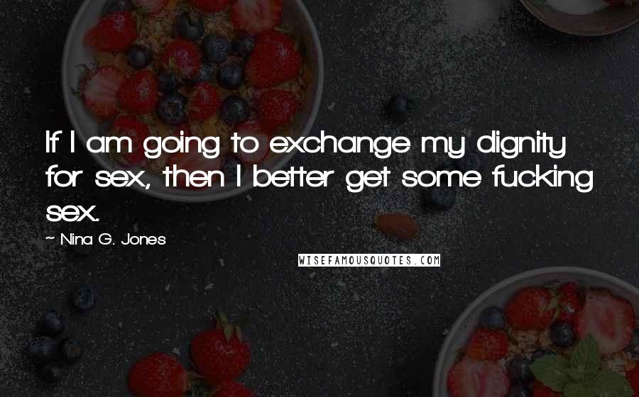 Nina G. Jones Quotes: If I am going to exchange my dignity for sex, then I better get some fucking sex.