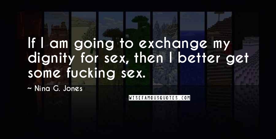 Nina G. Jones Quotes: If I am going to exchange my dignity for sex, then I better get some fucking sex.