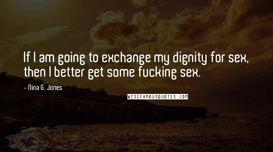 Nina G. Jones Quotes: If I am going to exchange my dignity for sex, then I better get some fucking sex.