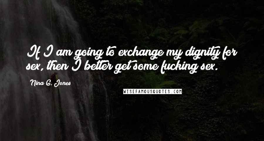 Nina G. Jones Quotes: If I am going to exchange my dignity for sex, then I better get some fucking sex.