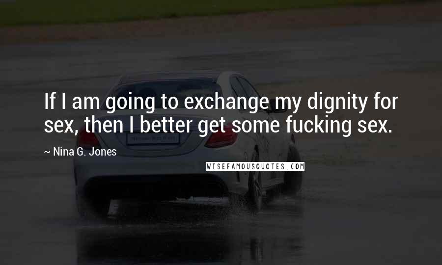 Nina G. Jones Quotes: If I am going to exchange my dignity for sex, then I better get some fucking sex.