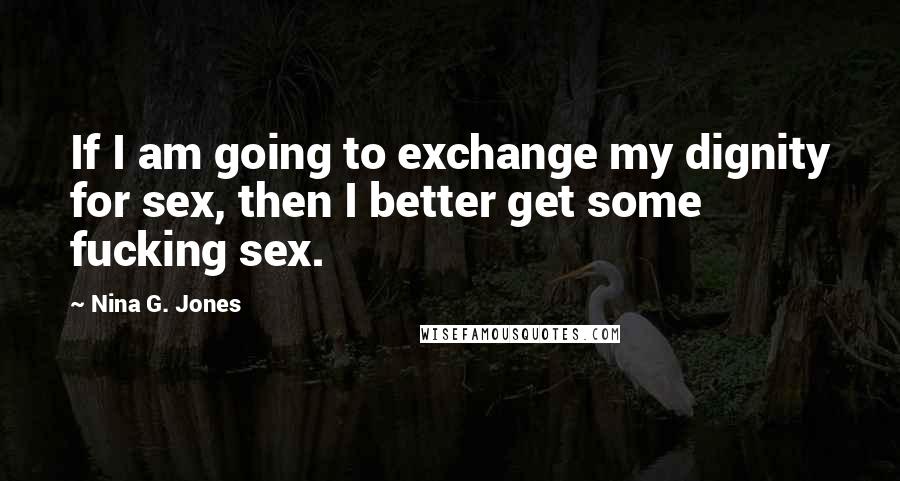 Nina G. Jones Quotes: If I am going to exchange my dignity for sex, then I better get some fucking sex.