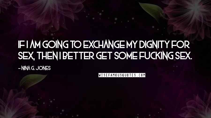 Nina G. Jones Quotes: If I am going to exchange my dignity for sex, then I better get some fucking sex.