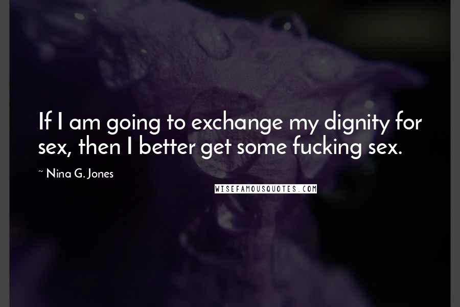 Nina G. Jones Quotes: If I am going to exchange my dignity for sex, then I better get some fucking sex.