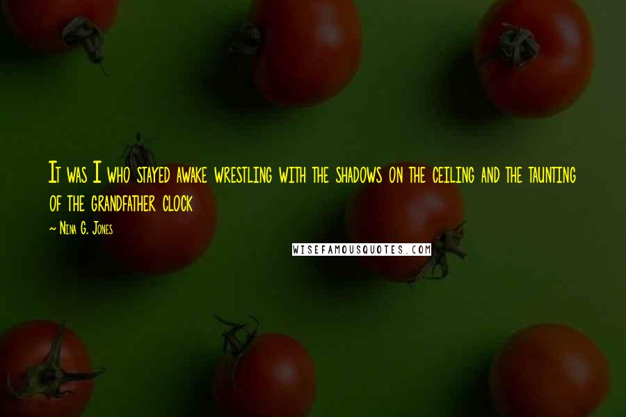 Nina G. Jones Quotes: It was I who stayed awake wrestling with the shadows on the ceiling and the taunting of the grandfather clock