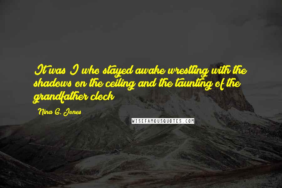 Nina G. Jones Quotes: It was I who stayed awake wrestling with the shadows on the ceiling and the taunting of the grandfather clock