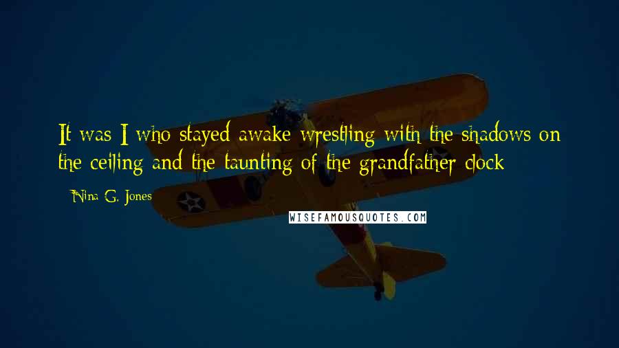 Nina G. Jones Quotes: It was I who stayed awake wrestling with the shadows on the ceiling and the taunting of the grandfather clock